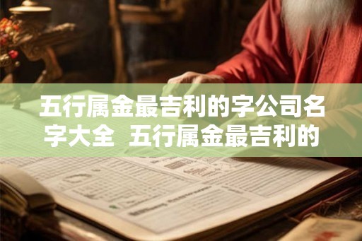 五行属金最吉利的字公司名字大全  五行属金最吉利的店铺名字