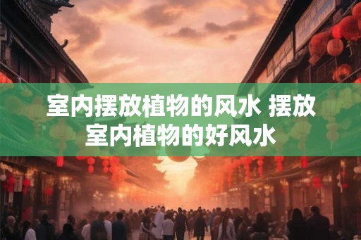 室内摆放植物的风水 摆放室内植物的好风水