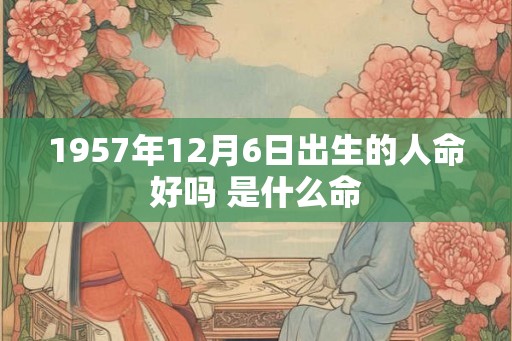 1957年12月6日出生的人命好吗 是什么命