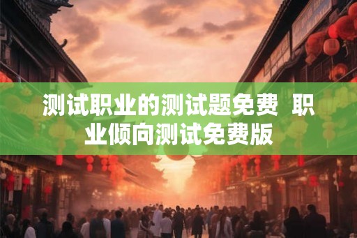 测试职业的测试题免费  职业倾向测试免费版