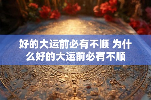 好的大运前必有不顺 为什么好的大运前必有不顺 好的大运前必有不顺 为什么好的大运前必有不顺