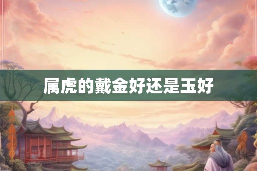 属虎的戴金好还是玉好 属虎的戴金好还是玉好