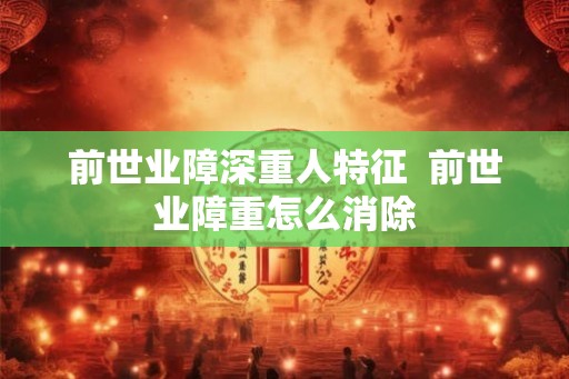 前世业障深重人特征 前世业障重怎么消除 前世业障深重人特征 前世业障重怎么消除