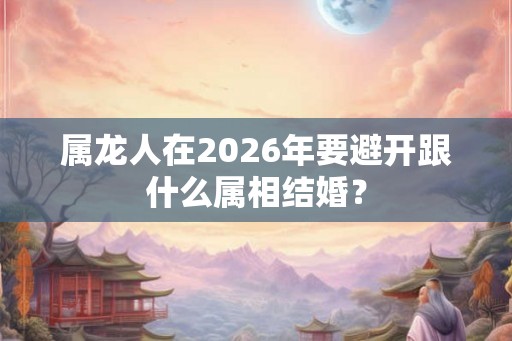 属龙人在2026年要避开跟什么属相结婚？