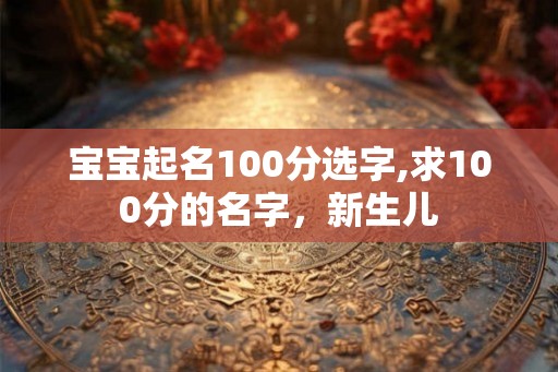 宝宝起名100分选字,求100分的名字，新生儿