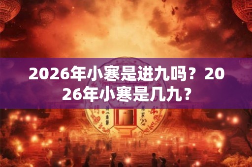2026年小寒是进九吗？2026年小寒是几九？