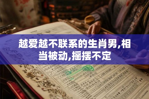 越爱越不联系的生肖男,相当被动,摇摆不定
