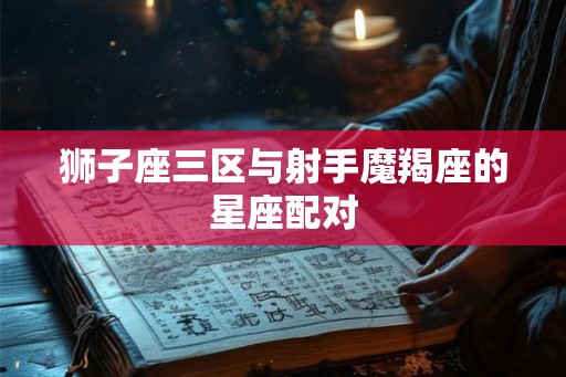 狮子座三区与射手魔羯座的星座配对