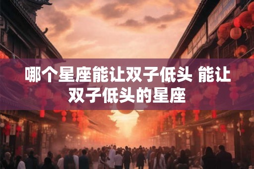 哪个星座能让双子低头 能让双子低头的星座