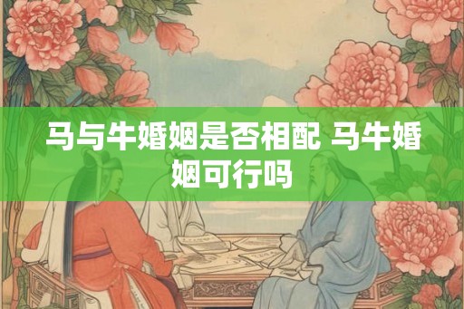 马与牛婚姻是否相配 马牛婚姻可行吗