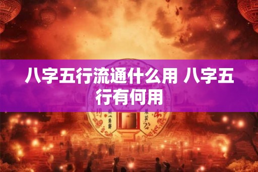 八字五行流通什么用 八字五行有何用