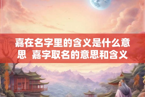 嘉在名字里的含义是什么意思  嘉字取名的意思和含义