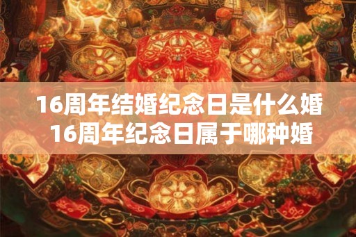 16周年结婚纪念日是什么婚 16周年纪念日属于哪种婚姻