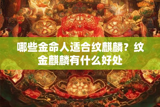 哪些金命人适合纹麒麟？纹金麒麟有什么好处