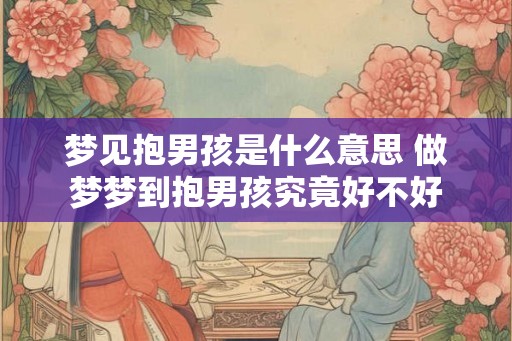 梦见抱男孩是什么意思 做梦梦到抱男孩究竟好不好