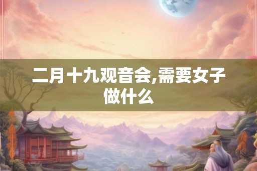 二月十九观音会,需要女子做什么