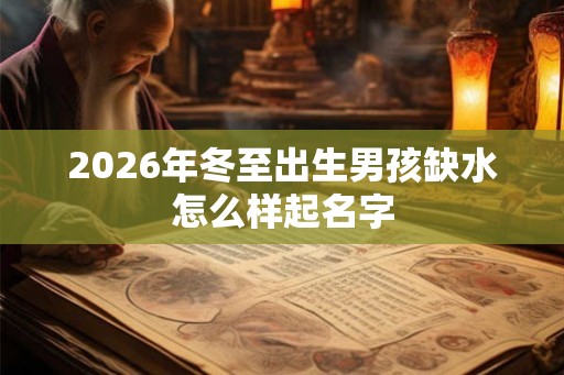 2026年冬至出生男孩缺水怎么样起名字
