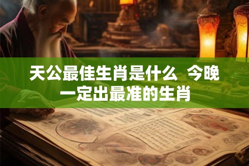 天公最佳生肖是什么 今晚一定出最准的生肖 天公最佳生肖是什么 今晚一定出最准的生肖
