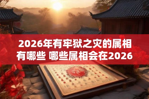 2026年有牢狱之灾的属相有哪些 哪些属相会在2026年面临牢狱之灾 2026年有牢狱之灾的属相有哪些 哪些属相会在2026年面临牢狱之灾