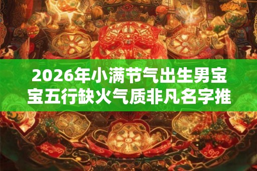 2026年小满节气出生男宝宝五行缺火气质非凡名字推荐 2026年小满节气出生男宝宝五行缺火气质非凡名字推荐