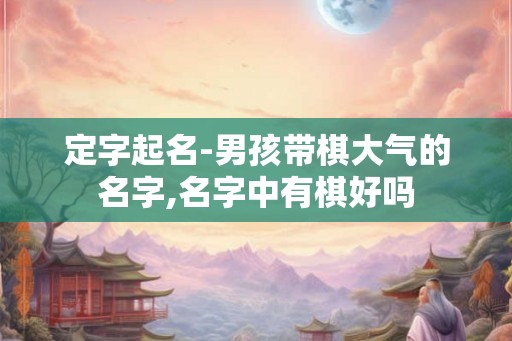 定字起名-男孩带棋大气的名字,名字中有棋好吗