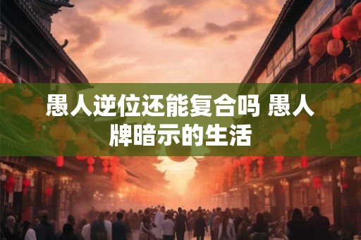 愚人逆位还能复合吗 愚人牌暗示的生活