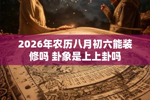 2026年农历八月初六能装修吗 卦象是上上卦吗