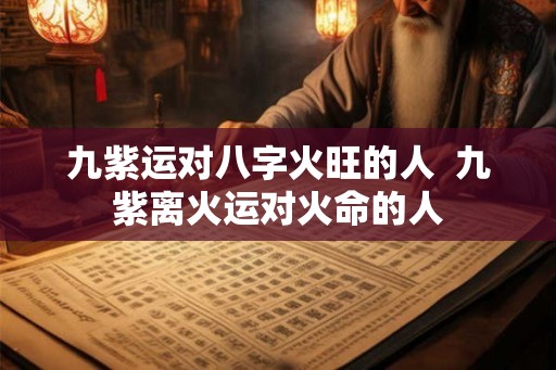 九紫运对八字火旺的人  九紫离火运对火命的人