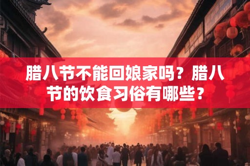 腊八节不能回娘家吗？腊八节的饮食习俗有哪些？