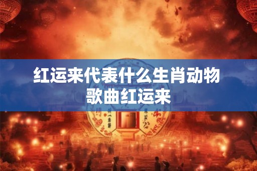 红运来代表什么生肖动物 歌曲红运来