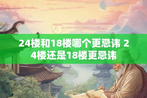 24楼和18楼哪个更忌讳 24楼还是18楼更忌讳