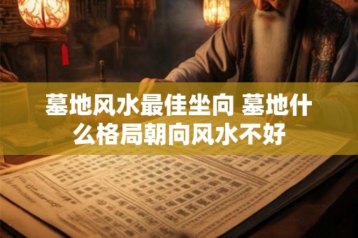 墓地风水最佳坐向 墓地什么格局朝向风水不好