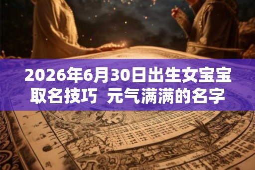 2026年6月30日出生女宝宝取名技巧 元气满满的名字 2026年6月30日出生女宝宝取名技巧 元气满满的名字