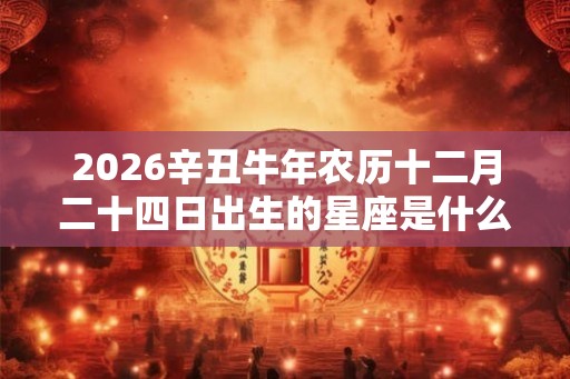 2026辛丑牛年农历十二月二十四日出生的星座是什么