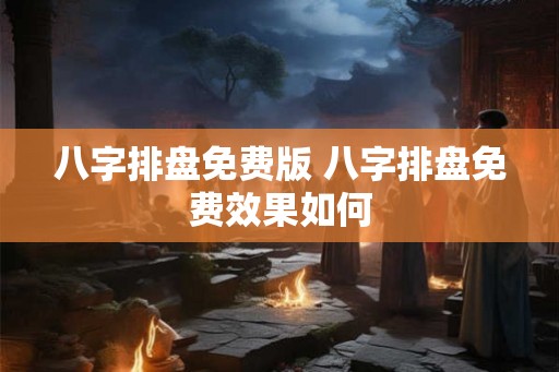 八字排盘免费版 八字排盘免费效果如何