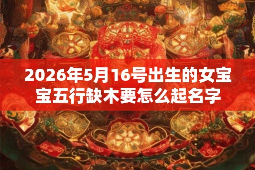 2026年5月16号出生的女宝宝五行缺木要怎么起名字