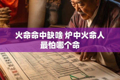 火命命中缺啥 炉中火命人最怕哪个命 火命命中缺啥 炉中火命人最怕哪个命