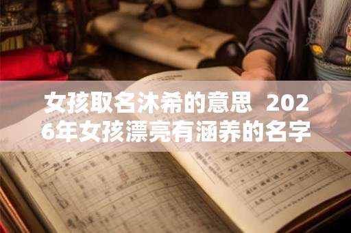 女孩取名沐希的意思 2026年女孩漂亮有涵养的名字 女孩取名沐希的意思 2026年女孩漂亮有涵养的名字