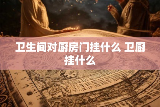 卫生间对厨房门挂什么 卫厨挂什么