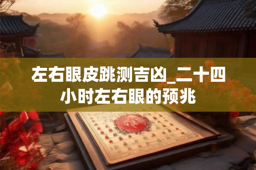 左右眼皮跳测吉凶_二十四小时左右眼的预兆