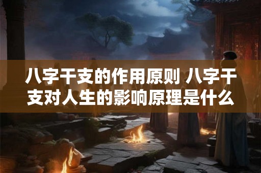 八字干支的作用原则 八字干支对人生的影响原理是什么 八字干支的作用原则 八字干支对人生的影响原理是什么