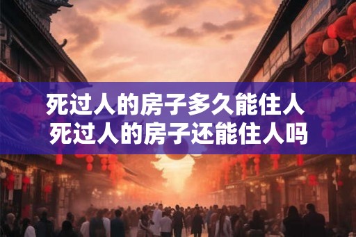死过人的房子多久能住人 死过人的房子还能住人吗 死过人的房子多久能住人 死过人的房子还能住人吗