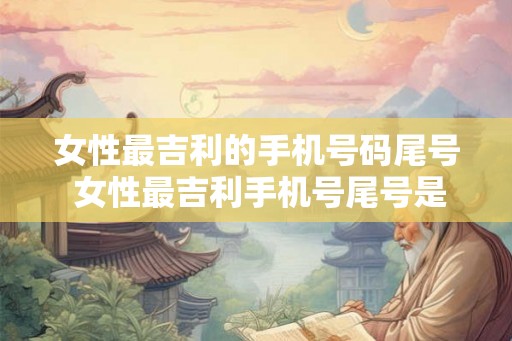 女性最吉利的手机号码尾号 女性最吉利手机号尾号是什么
