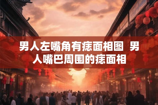 男人左嘴角有痣面相图  男人嘴巴周围的痣面相