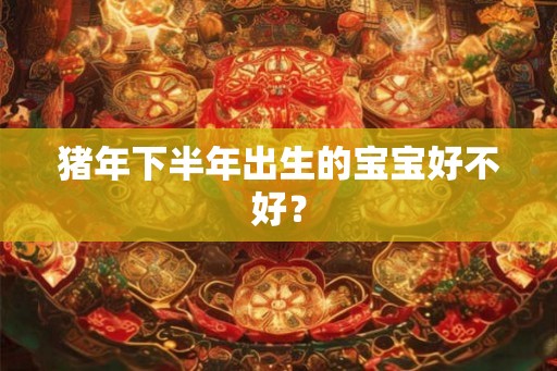 猪年下半年出生的宝宝好不好？