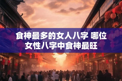 食神最多的女人八字 哪位女性八字中食神最旺
