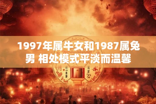 1997年属牛女和1987属兔男 相处模式平淡而温馨 1997年属牛女和1987属兔男 相处模式平淡而温馨