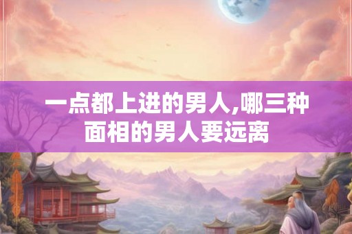 一点都上进的男人,哪三种面相的男人要远离