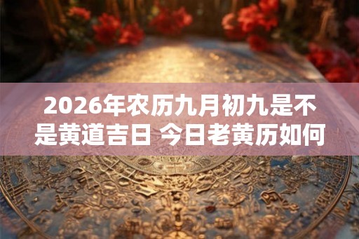 2026年农历九月初九是不是黄道吉日 今日老黄历如何