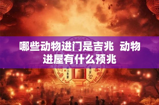 哪些动物进门是吉兆 动物进屋有什么预兆 哪些动物进门是吉兆 动物进屋有什么预兆